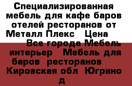Специализированная мебель для кафе,баров,отелей,ресторанов от Металл Плекс › Цена ­ 5 000 - Все города Мебель, интерьер » Мебель для баров, ресторанов   . Кировская обл.,Югрино д.